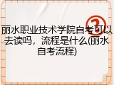 丽水职业技术学院自考可以去读吗，流程是什么(丽水自考流程)