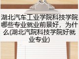 湖北汽车工业学院科技学院哪些专业就业前景好，为什么(湖北汽院科技学院好就业专业)