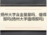 扬州大学含金量量吗，值得报吗(扬州大学值得报吗)
