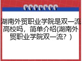湖南外贸职业学院是双一流高校吗，简单介绍(湖南外贸职业学院双一流？)