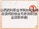 山西药科职业学院如何申请在读间的创业无息贷款(创业贷款申请)