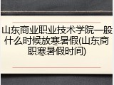 山东商业职业技术学院一般什么时候放寒暑假(山东商职寒暑假时间)