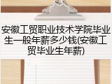 安徽工贸职业技术学院毕业生一般年薪多少钱(安徽工贸毕业生年薪)