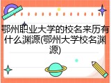 鄂州职业大学的校名来历有什么渊源(鄂州大学校名渊源)