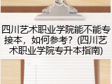 四川艺术职业学院能不能专接本，如何参考？(四川艺术职业学院专升本指南)