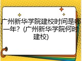 广州新华学院建校时间是哪一年？(广州新华学院何时建校)
