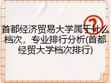首都经济贸易大学属于什么档次，专业排行分析(首都经贸大学档次排行)