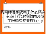 陇南师范学院属于什么档次，专业排行分析(陇南师范学院档次专业排行)