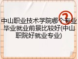 中山职业技术学院哪个专业毕业就业前景比较好(中山职院好就业专业)