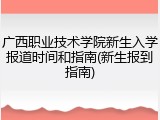 广西职业技术学院新生入学报道时间和指南(新生报到指南)