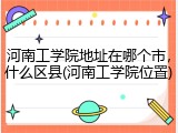 河南工学院地址在哪个市，什么区县(河南工学院位置)