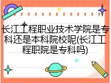 长江工程职业技术学院是专科还是本科院校呢(长江工程职院是专科吗)