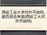 西安工业大学对外开放吗，能否进去参观(西安工大对外开放吗)