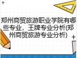 郑州商贸旅游职业学院有哪些专业，王牌专业分析(郑州商贸旅游专业分析)