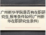 广州新华学院是否有在职研究生,报考条件如何(广州新华在职研究生条件)