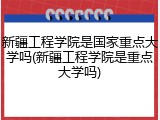 新疆工程学院是国家重点大学吗(新疆工程学院是重点大学吗)