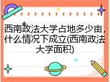 西南政法大学占地多少亩，什么情况下成立(西南政法大学面积)