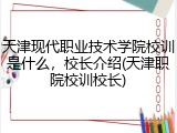 天津现代职业技术学院校训是什么，校长介绍(天津职院校训校长)