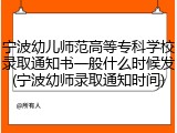 宁波幼儿师范高等专科学校录取通知书一般什么时候发(宁波幼师录取通知时间)