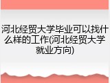 河北经贸大学毕业可以找什么样的工作(河北经贸大学就业方向)