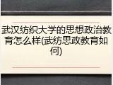 武汉纺织大学的思想政治教育怎么样(武纺思政教育如何)