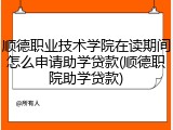 顺德职业技术学院在读期间怎么申请助学贷款(顺德职院助学贷款)