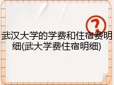 武汉大学的学费和住宿费明细(武大学费住宿明细)