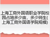 上海工商外国语职业学院校园占地多少亩，多少师生(上海工商外国语学院规模)