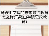 马鞍山学院的思想政治教育怎么样(马鞍山学院思政教育)