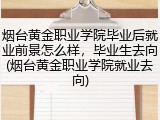 烟台黄金职业学院毕业后就业前景怎么样，毕业生去向(烟台黄金职业学院就业去向)
