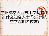 兰州航空职业技术学院有出过什么知名人士吗(兰州航空学院知名校友)