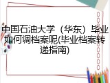 中国石油大学（华东）毕业如何调档案呢(毕业档案转递指南)