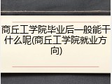 商丘工学院毕业后一般能干什么呢(商丘工学院就业方向)