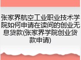 张家界航空工业职业技术学院如何申请在读间的创业无息贷款(张家界学院创业贷款申请)