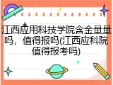 江西应用科技学院含金量量吗，值得报吗(江西应科院值得报考吗)