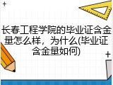 长春工程学院的毕业证含金量怎么样，为什么(毕业证含金量如何)