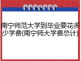 南宁师范大学到毕业要花多少学费(南宁师大学费总计)