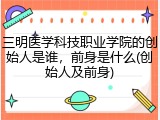 三明医学科技职业学院的创始人是谁，前身是什么(创始人及前身)