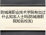 防城港职业技术学院有出过什么知名人士吗(防城港职院知名校友)