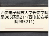 西安电子科技大学长安学院是985还是211(西电长安学院985211)