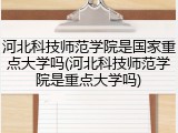 河北科技师范学院是国家重点大学吗(河北科技师范学院是重点大学吗)