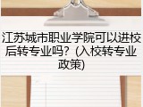 江苏城市职业学院可以进校后转专业吗？(入校转专业政策)