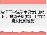 皖江工学院学生男女比例如何，趋势分析(皖江工学院男女比例趋势)