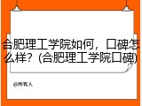 合肥理工学院如何，口碑怎么样？(合肥理工学院口碑)