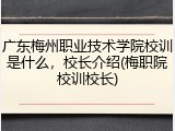 广东梅州职业技术学院校训是什么，校长介绍(梅职院校训校长)