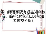 乐山师范学院有哪些知名校友，简单分析(乐山师院知名校友分析)