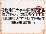 河北地质大学华信学院招生编码多少，隶属哪个部门(河北地质大学华信学院招生编码隶属部门)