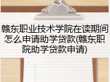 赣东职业技术学院在读期间怎么申请助学贷款(赣东职院助学贷款申请)