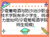 宁夏葡萄酒与防沙治沙职业技术学院有多少学生，师资力量如何(宁夏葡萄酒学院师生规模)