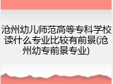 沧州幼儿师范高等专科学校读什么专业比较有前景(沧州幼专前景专业)